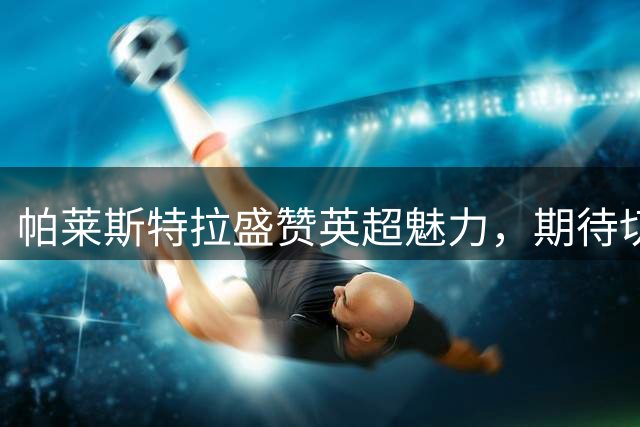 帕莱斯特拉盛赞英超魅力，期待切尔西新征程