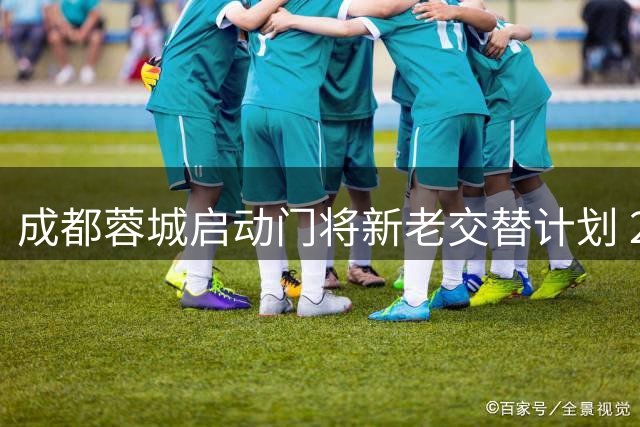 成都蓉城启动门将新老交替计划 23岁国门蹇韬有望接棒刘殿座
