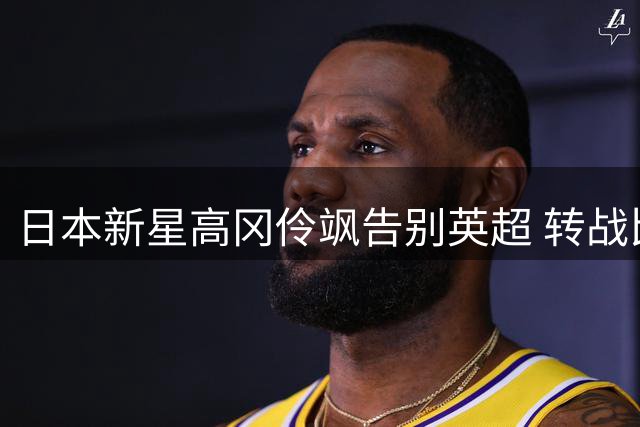 日本新星高冈伶飒告别英超 转战比利时次级联赛