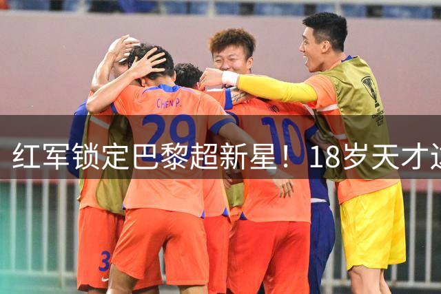 红军锁定巴黎超新星！18岁天才边锋或成萨拉赫接班人 谈判已开启