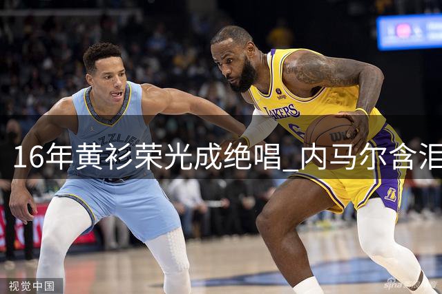 16年黄衫荣光成绝唱 内马尔含泪告别世界杯舞台